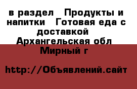  в раздел : Продукты и напитки » Готовая еда с доставкой . Архангельская обл.,Мирный г.